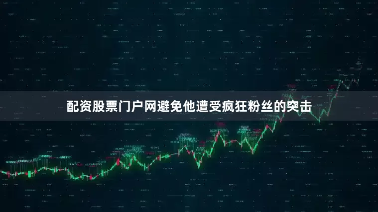 配资股票门户网避免他遭受疯狂粉丝的突击