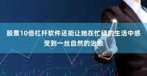 股票10倍杠杆软件还能让她在忙碌的生活中感受到一丝自然的治愈