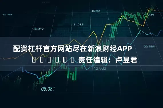 配资杠杆官方网站尽在新浪财经APP            						责任编辑：卢昱君