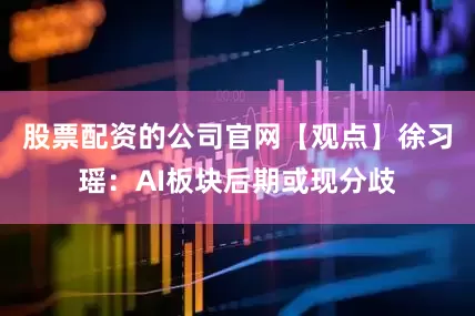 股票配资的公司官网【观点】徐习瑶：AI板块后期或现分歧