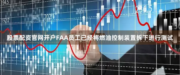 股票配资官网开户FAA员工已经将燃油控制装置拆下进行测试
