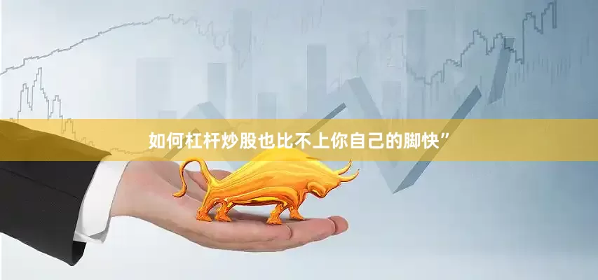 如何杠杆炒股也比不上你自己的脚快”